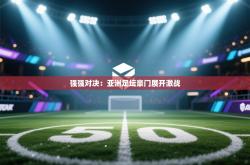 强强对决：亚洲足坛豪门展开激战