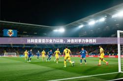 比利亚雷亚尔全力以赴，冲击对手力争胜利