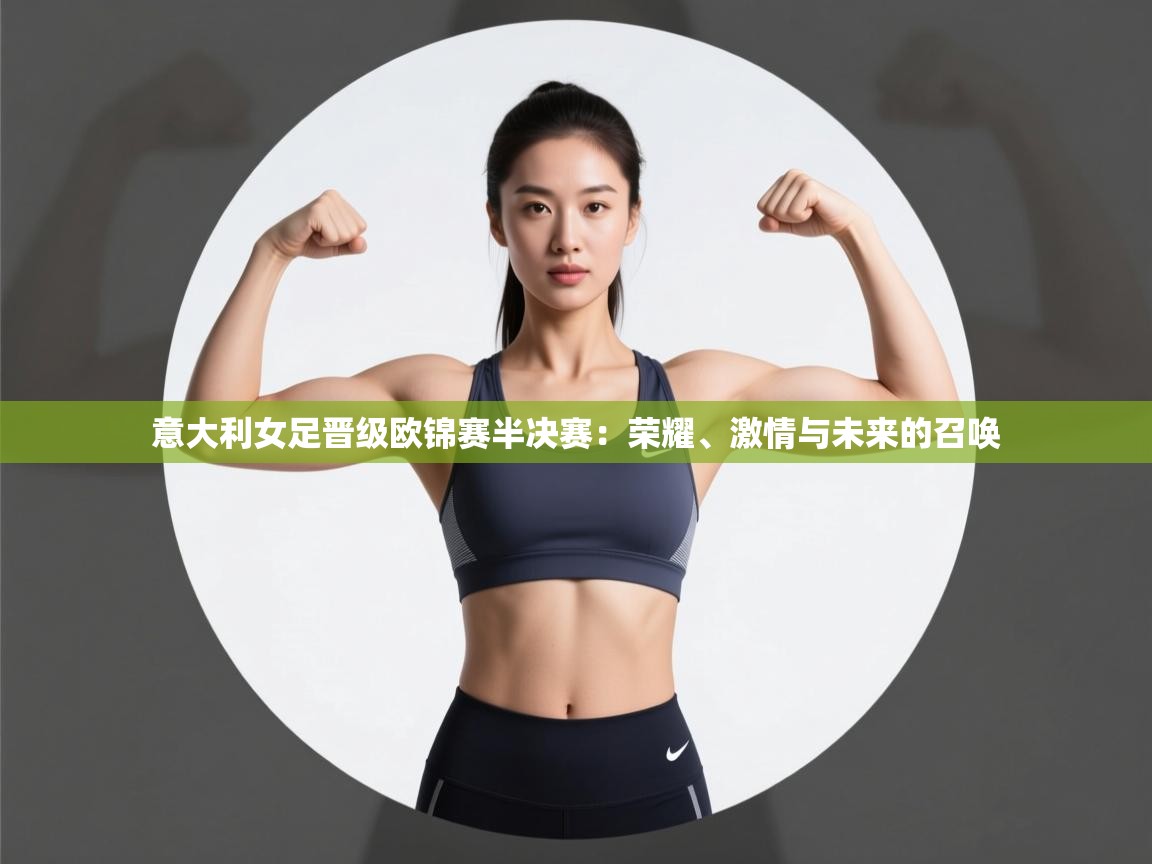 意大利女足晋级欧锦赛半决赛：荣耀、激情与未来的召唤  第1张