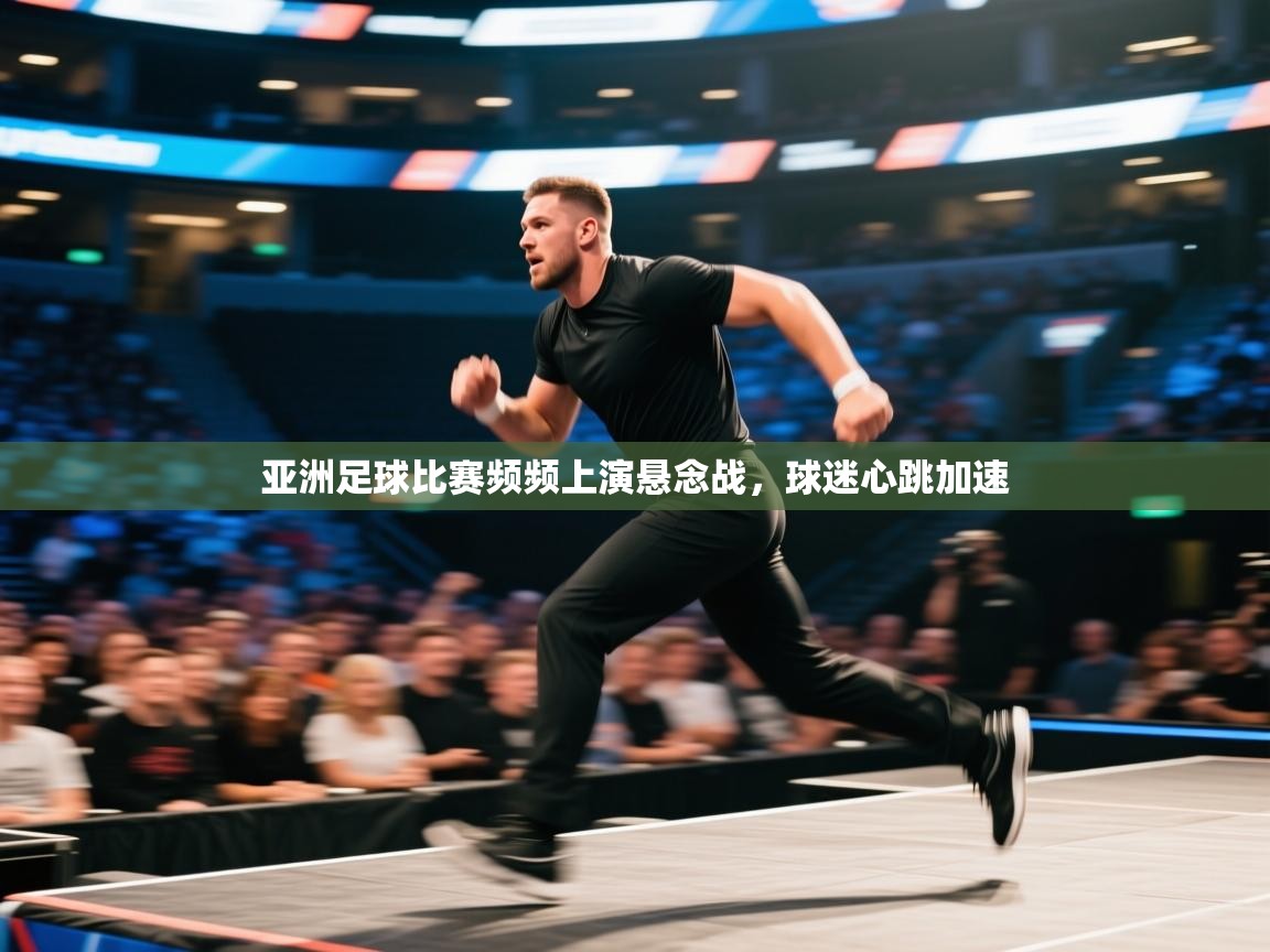 亚洲足球比赛频频上演悬念战，球迷心跳加速  第2张