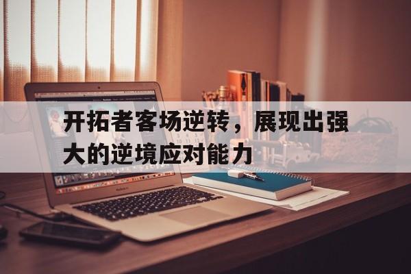 开云体育官网登录入口-关于开拓者客场逆转，展现出强大的逆境应对能力的信息